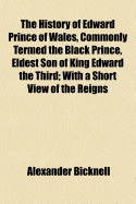 The History of Edward Prince of Wales, Commonly Termed the Black Prince, Eldest Son of King Edward the Third: With a Short View of the Reigns of Edward I, Edward II and Edward III, and a Summary Account of the Institution of the Order of the Garter