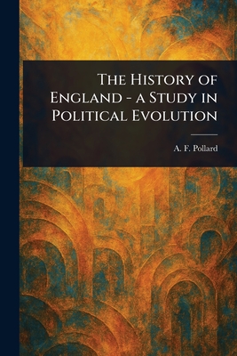 The History of England - a Study in Political Evolution - Pollard, A F (Albert Frederick)