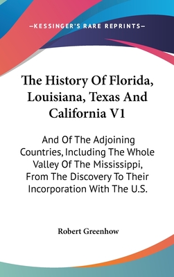 The History Of Florida, Louisiana, Texas And California V1: And Of The Adjoining Countries, Including The Whole Valley Of The Mississippi, From The Discovery To Their Incorporation With The U.S. - Greenhow, Robert