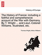 The History of France: including a faithful and comprehensive account of the War with Germany. By T. Wright ... and Lieut.-Colonel Williams. Illustrated, etc.