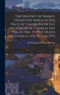 The History of France Under the Kings of the Race of Valois: From the Accession of Charles the 5th, in 1364, to the Death of Charles the 9th, in 1574: 2