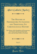 The History of Freemasonry, Its Legends and Traditions, Its Chronological History, Vol. 5: The History of the Symbolism of Freemasonry, the Ancient and Accepted Scottish Rite, and the Royal Order of Scotland (Classic Reprint)