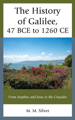 The History of Galilee, 47 BCE to 1260 CE: From Josephus and Jesus to the Crusades - Silver, M M