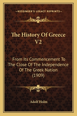 The History Of Greece V2: From Its Commencement To The Close Of The Independence Of The Greek Nation (1909) - Holm, Adolf