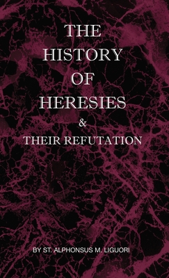 The History of Heresies and Their Refutation - Liguori, St Alphonsus M, and Mullock, The Right (Translated by)