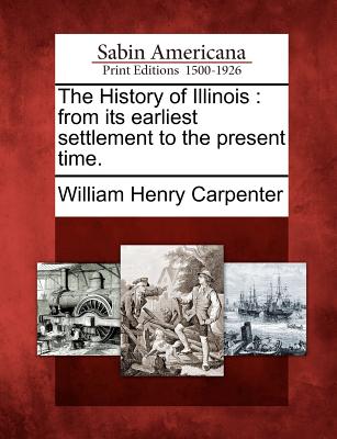 The History of Illinois: From Its Earliest Settlement to the Present Time. - Carpenter, William Henry