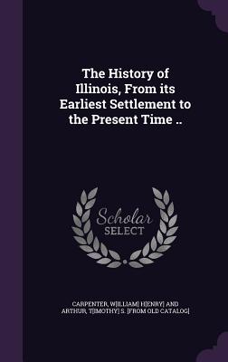 The History of Illinois, From its Earliest Settlement to the Present Time .. - Carpenter, W[illiam] H[enry] and Arthur (Creator)