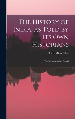 The History of India, as Told by Its Own Historians: The Muhammadan Period - Elliot, Henry Miers