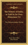 The History of India, as Told by Its Own Historians V4: The Muhammadan Period