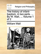 The History of Infant-Baptism, in Two Parts. ... by W. Wall, ... Volume 1 of 2