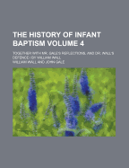 The History of Infant Baptism: Together with Mr. Gale's Reflections, and Dr. Wall's Defence Volume 3