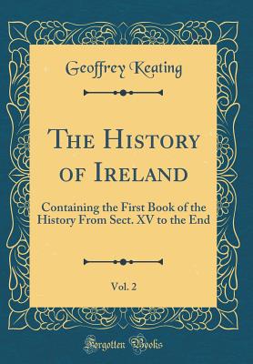 The History of Ireland, Vol. 2: Containing the First Book of the History from Sect. XV to the End (Classic Reprint) - Keating, Geoffrey