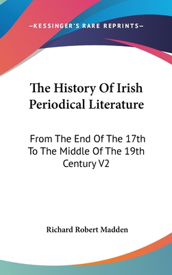 The History Of Irish Periodical Literature: From The End Of The 17th To The Middle Of The 19th Century V2 - Madden, Richard Robert