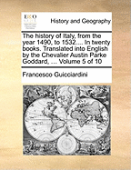The History of Italy, From the Year 1490, to 1532.... In Twenty Books. Translated Into English by the Chevalier Austin Parke Goddard, ... of 10; Volume 6