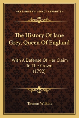 The History of Jane Grey, Queen of England: With a Defense of Her Claim to the Crown (1792) - Wilkins, Thomas