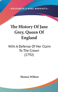 The History Of Jane Grey, Queen Of England: With A Defense Of Her Claim To The Crown (1792)