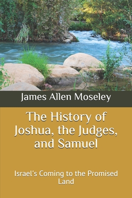 The History of Joshua, the Judges, and Samuel: Israel's Coming to the Promised Land - Moseley, James Allen