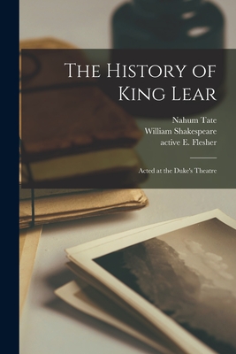The History of King Lear: Acted at the Duke's Theatre - Tate, Nahum 1652-1715, and Shakespeare, William 1564-1616 King (Creator), and Flesher, E (Elizabeth) Active 1670- (Creator)
