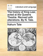The History of King Lear, Acted at the Queens Theatre. Revived with Alterations. by N. Tate