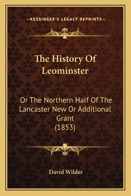 The History of Leominster: Or the Northern Half of the Lancaster New or Additional Grant (1853) - Wilder, David