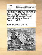 The History of Lewis XI. King of France. By M. Duclos, ... Translated From the French Original. In two Volumes. ... of 2; Volume 1