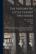 The History of Little Goody Two-Shoes: Otherwise Called, Mrs. Margery Two-Shoes: With the Means by Which She Acquired Her Learning and Wisdom, and in Consequence Thereof Her Estate ..