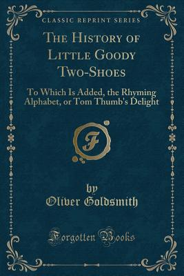 The History of Little Goody Two-Shoes: To Which Is Added, the Rhyming Alphabet, or Tom Thumb's Delight (Classic Reprint) - Goldsmith, Oliver