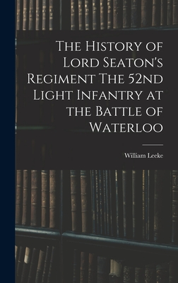 The History of Lord Seaton's Regiment The 52nd Light Infantry at the Battle of Waterloo - Leeke, William