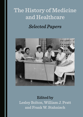 The History of Medicine and Healthcare: Selected Papers - Bolton, Lesley (Editor), and Pratt, William J. (Editor), and Stahnisch, Frank W. (Editor)