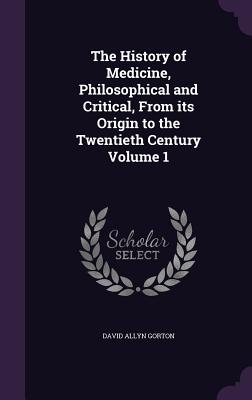 The History of Medicine, Philosophical and Critical, From its Origin to the Twentieth Century Volume 1 - Gorton, David Allyn