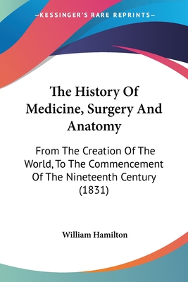 The History Of Medicine, Surgery And Anatomy: From The Creation Of The World, To The Commencement Of The Nineteenth Century (1831) - Hamilton, William, MD, Frcp