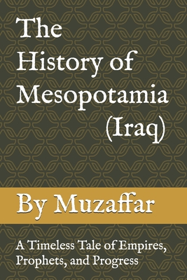 The History of Mesopotamia (Iraq): A Timeless Tale of Empires, Prophets, and Progress - Muzaffar, Shaik