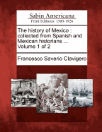 The History of Mexico: Collected from Spanish and Mexican Historians ... Volume 1 of 2