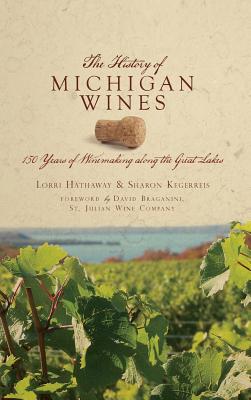 The History of Michigan Wines: 150 Years of Winemaking Along the Great Lakes - Kegerreis, Sharon, and Hathaway, Lorri, and Braganini, David (Foreword by)