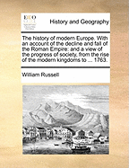 The History of Modern Europe: With an Account of the Decline and Fall of the Roman Empire; And a View of the Progress of Society, from the Rise of the Modern Kingdoms to the Peace of Paris in 1763. in a Series of Letters from a Nobleman to His Son Volume