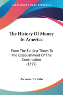 The History Of Money In America: From The Earliest Times To The Establishment Of The Constitution (1899)