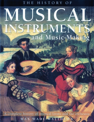 The History of Musical Instruments and Music-Making: A Complete History of Musical Forms and the Orchestra - Wade-Matthews, Max
