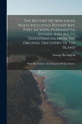 The History Of New South Wales Including Botany Bay, Port Jackson, Parramatta, Sydney, And All Its Dependancies, From The Original Discovery Of The Island: With The Customs And Manners Of The Natives - Barrington, George