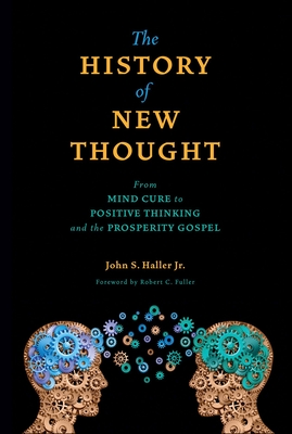 The History of New Thought: From Mind Cure to Positive Thinking and the Prosperity Gospel - Haller, John S, and Fuller, Robert C, PhD (Foreword by)