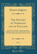 The History of Normandy and of England, Vol. 2: The Three First Dukes of Normandy, Rollo, Guillaume-Longue-pe, and Richard-Sans-Peur; The Carlovingian Line Supplanted by the Capets (Classic Reprint)