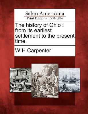 The History of Ohio: From Its Earliest Settlement to the Present Time. - Carpenter, W H