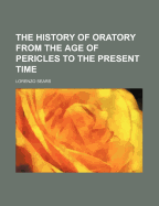 The History of Oratory from the Age of Pericles to the Present Time