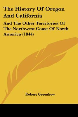 The History Of Oregon And California: And The Other Territories Of The Northwest Coast Of North America (1844) - Greenhow, Robert