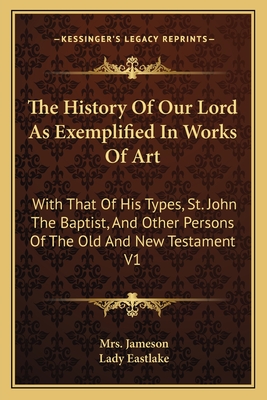 The History Of Our Lord As Exemplified In Works Of Art: With That Of His Types, St. John The Baptist, And Other Persons Of The Old And New Testament V1 - Jameson, Mrs., and Eastlake, Lady