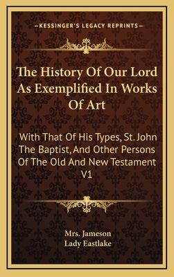 The History Of Our Lord As Exemplified In Works Of Art: With That Of His Types, St. John The Baptist, And Other Persons Of The Old And New Testament V1 - Jameson, Mrs., and Eastlake, Lady