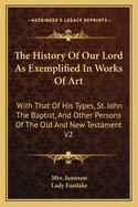 The History Of Our Lord As Exemplified In Works Of Art: With That Of His Types, St. John The Baptist, And Other Persons Of The Old And New Testament V2