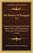 The History of Paraguay V2: Containing Amongst Many Other New, Curious, and Interesting Particulars of That Country (1769)