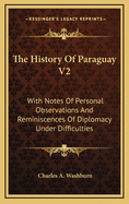 The History of Paraguay V2: With Notes of Personal Observations and Reminiscences of Diplomacy Under Difficulties