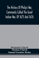 The History Of Philip'S War, Commonly Called The Great Indian War, Of 1675 And 1676. Also, Of The French And Indian Wars At The Eastward, In 1689, 1690, 1692, 1696, And 1704