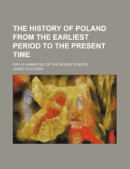 The History of Poland from the Earliest Period to the Present Time; With a Narrative of the Recent Events